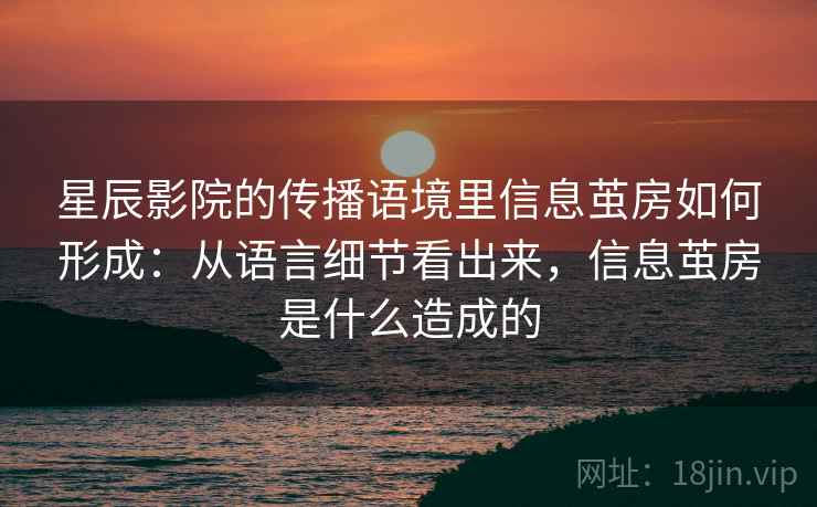 星辰影院的传播语境里信息茧房如何形成:从语言细节看出来,信息茧房是什么造成的 星辰影院的传播语境里信息茧房如何形成:从语言细节看出来,信息茧房是什么造成的