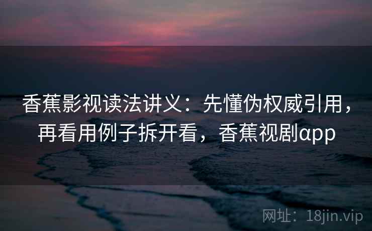 香蕉影视读法讲义：先懂伪权威引用，再看用例子拆开看，香蕉视剧αpp