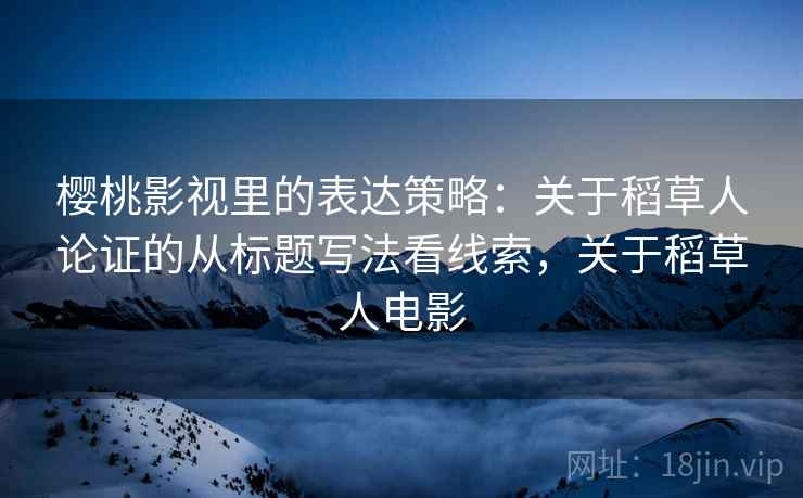 樱桃影视里的表达策略：关于稻草人论证的从标题写法看线索，关于稻草人电影