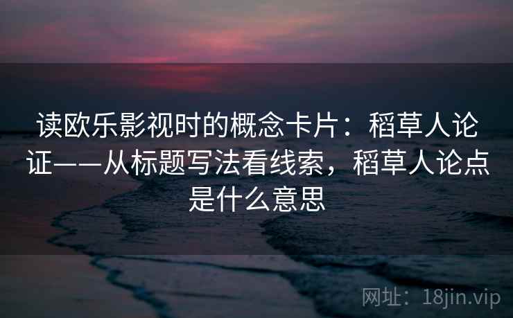 读欧乐影视时的概念卡片：稻草人论证——从标题写法看线索，稻草人论点是什么意思
