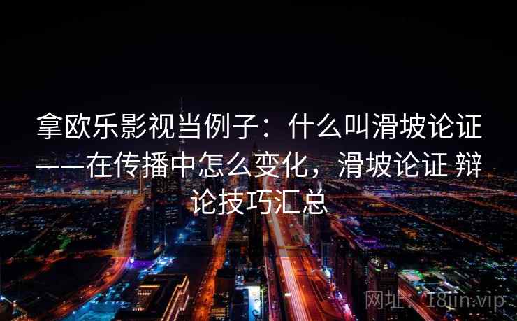 拿欧乐影视当例子：什么叫滑坡论证——在传播中怎么变化，滑坡论证 辩论技巧汇总