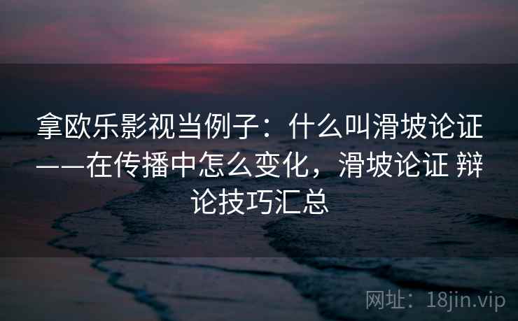 拿欧乐影视当例子：什么叫滑坡论证——在传播中怎么变化，滑坡论证 辩论技巧汇总