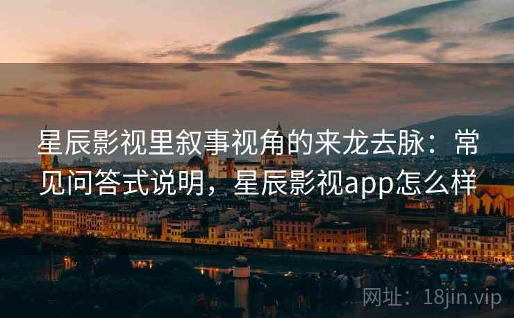 星辰影视里叙事视角的来龙去脉：常见问答式说明，星辰影视app怎么样