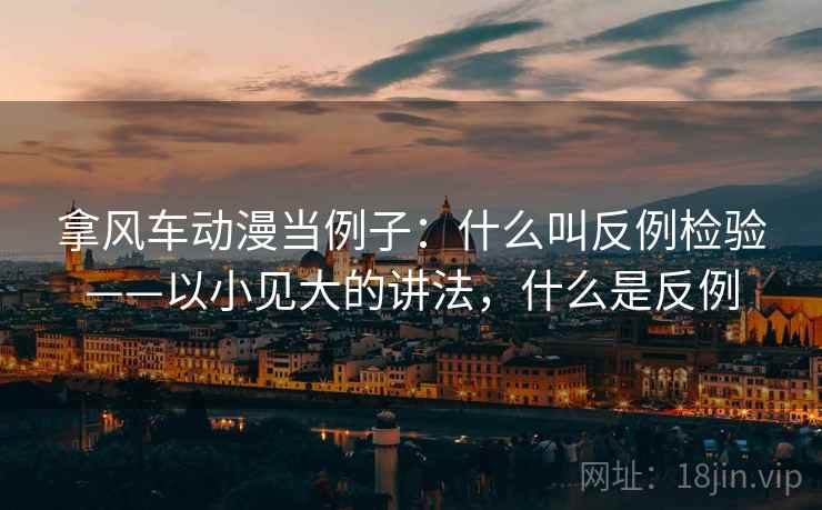 拿风车动漫当例子：什么叫反例检验——以小见大的讲法，什么是反例