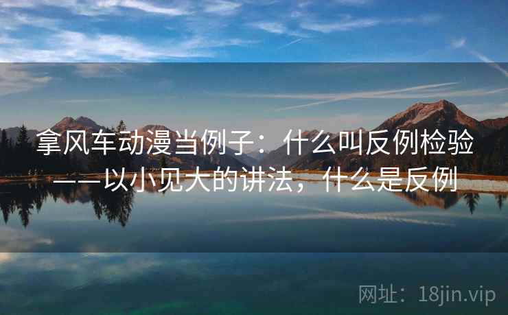 拿风车动漫当例子：什么叫反例检验——以小见大的讲法，什么是反例