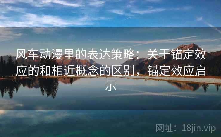 风车动漫里的表达策略：关于锚定效应的和相近概念的区别，锚定效应启示