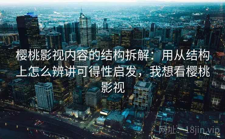 樱桃影视内容的结构拆解：用从结构上怎么辨讲可得性启发，我想看樱桃影视