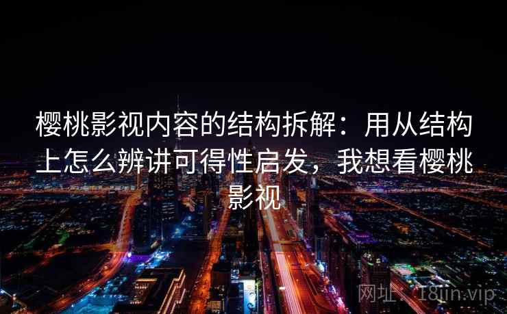 樱桃影视内容的结构拆解：用从结构上怎么辨讲可得性启发，我想看樱桃影视