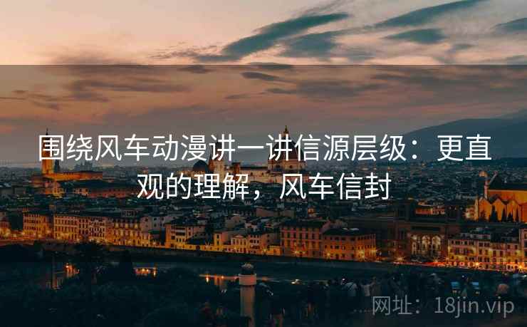 围绕风车动漫讲一讲信源层级:更直观的理解,风车信封 围绕风车动漫讲一讲信源层级:更直观的理解,风车信封