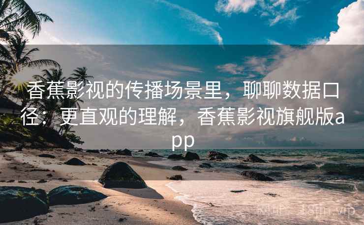 香蕉影视的传播场景里，聊聊数据口径：更直观的理解，香蕉影视旗舰版app