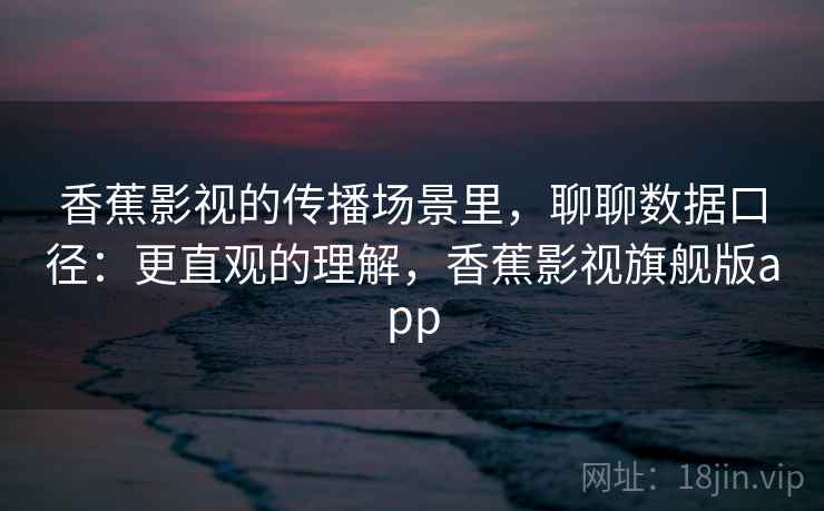 香蕉影视的传播场景里，聊聊数据口径：更直观的理解，香蕉影视旗舰版app