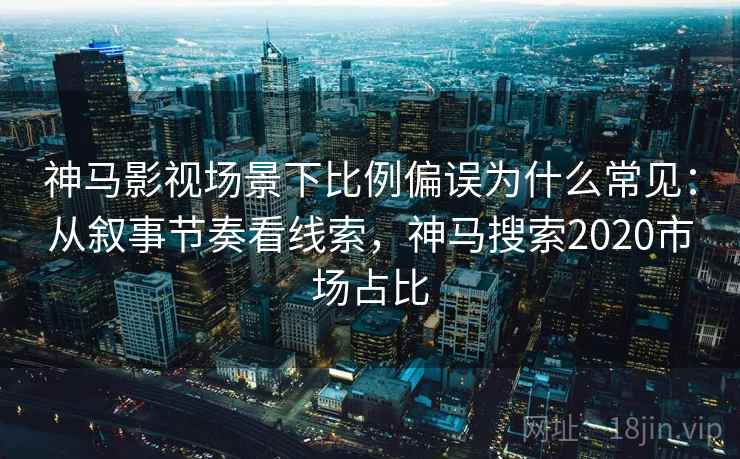 神马影视场景下比例偏误为什么常见：从叙事节奏看线索，神马搜索2020市场占比