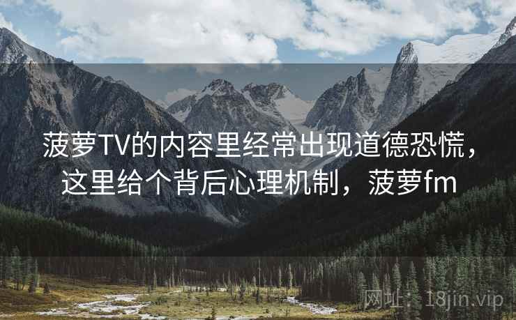 菠萝TV的内容里经常出现道德恐慌，这里给个背后心理机制，菠萝fm