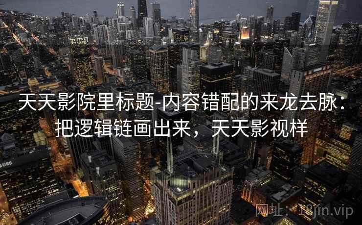 天天影院里标题-内容错配的来龙去脉：把逻辑链画出来，天天影视样