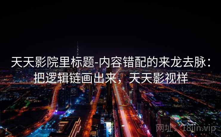 天天影院里标题-内容错配的来龙去脉：把逻辑链画出来，天天影视样