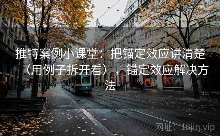 推特案例小课堂：把锚定效应讲清楚（用例子拆开看），锚定效应解决方法