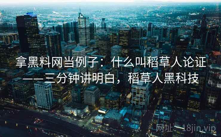 拿黑料网当例子：什么叫稻草人论证——三分钟讲明白，稻草人黑科技
