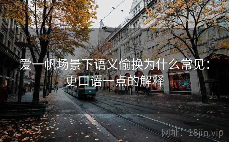 爱一帆场景下语义偷换为什么常见：更口语一点的解释