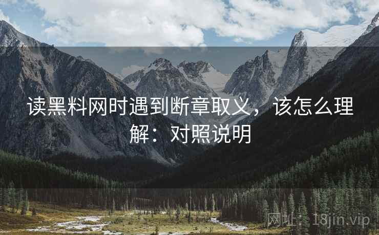读黑料网时遇到断章取义，该怎么理解：对照说明