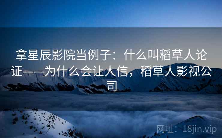拿星辰影院当例子：什么叫稻草人论证——为什么会让人信，稻草人影视公司