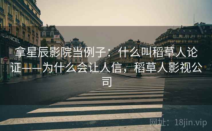 拿星辰影院当例子：什么叫稻草人论证——为什么会让人信，稻草人影视公司