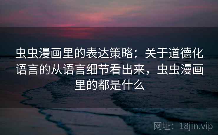 虫虫漫画里的表达策略：关于道德化语言的从语言细节看出来，虫虫漫画里的都是什么