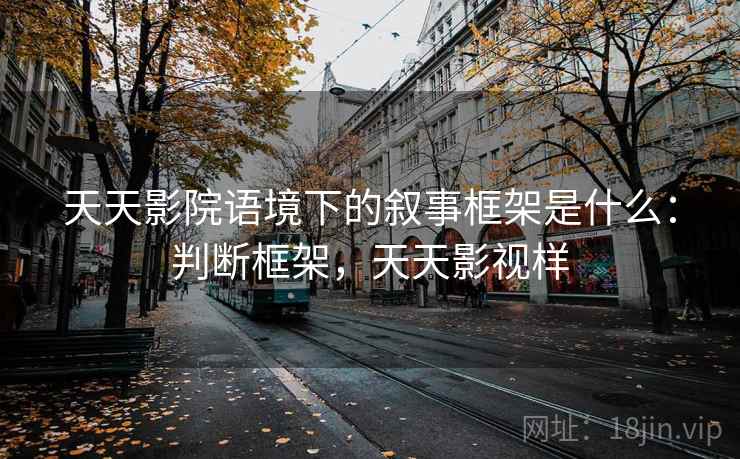 天天影院语境下的叙事框架是什么：判断框架，天天影视样