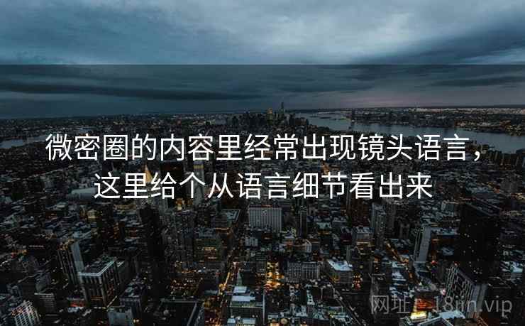 微密圈的内容里经常出现镜头语言，这里给个从语言细节看出来