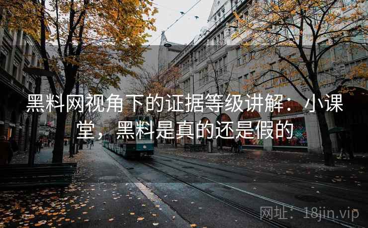 黑料网视角下的证据等级讲解：小课堂，黑料是真的还是假的
