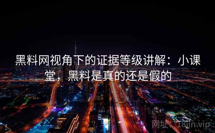 黑料网视角下的证据等级讲解：小课堂，黑料是真的还是假的