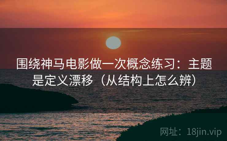 围绕神马电影做一次概念练习：主题是定义漂移（从结构上怎么辨）