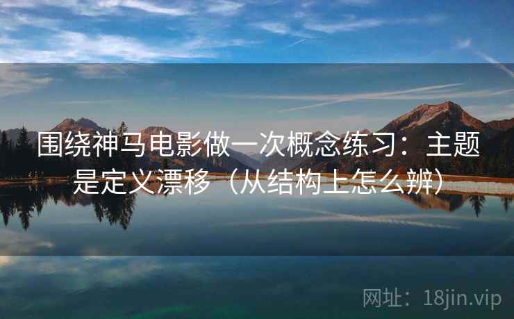 围绕神马电影做一次概念练习：主题是定义漂移（从结构上怎么辨）