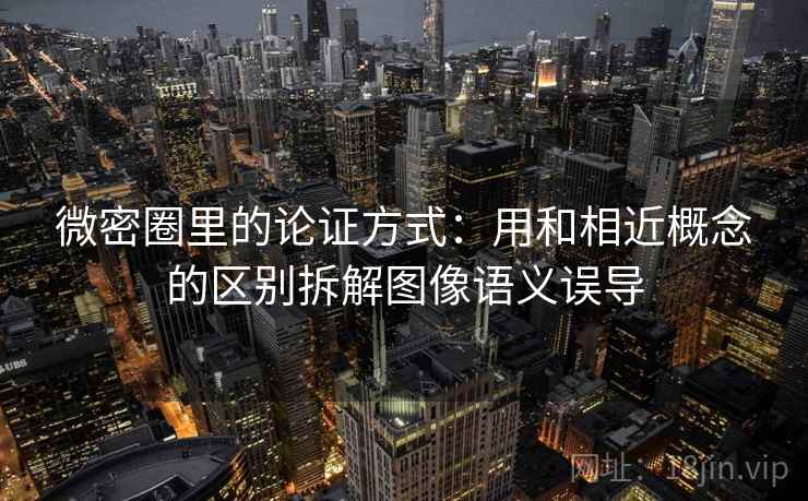 微密圈里的论证方式：用和相近概念的区别拆解图像语义误导