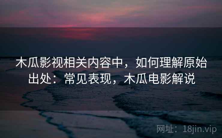 木瓜影视相关内容中，如何理解原始出处：常见表现，木瓜电影解说