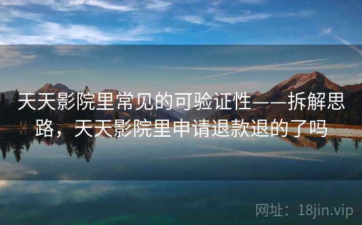 天天影院里常见的可验证性——拆解思路，天天影院里申请退款退的了吗
