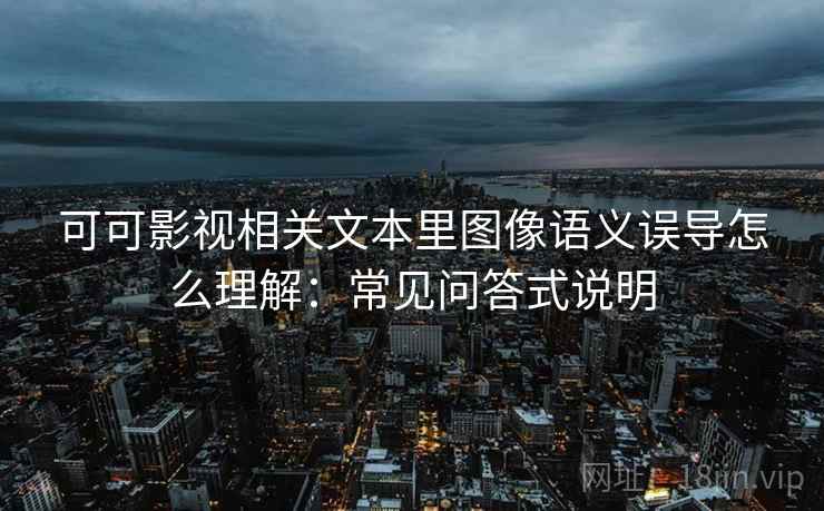 可可影视相关文本里图像语义误导怎么理解：常见问答式说明