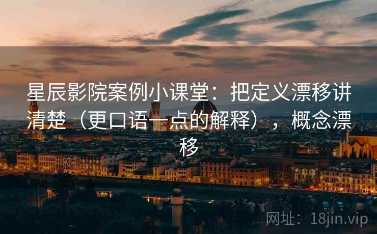 星辰影院案例小课堂：把定义漂移讲清楚（更口语一点的解释），概念漂移