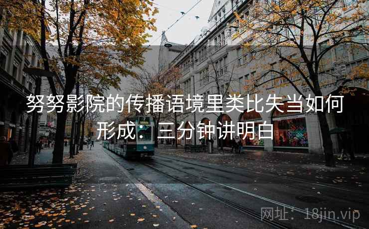 努努影院的传播语境里类比失当如何形成：三分钟讲明白
