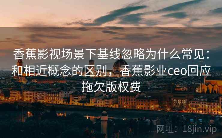 香蕉影视场景下基线忽略为什么常见:和相近概念的区别,香蕉影业ceo回应拖欠版权费 香蕉影视场景下基线忽略为什么常见:和相近概念的区别,香蕉影业ceo回应拖欠版权费