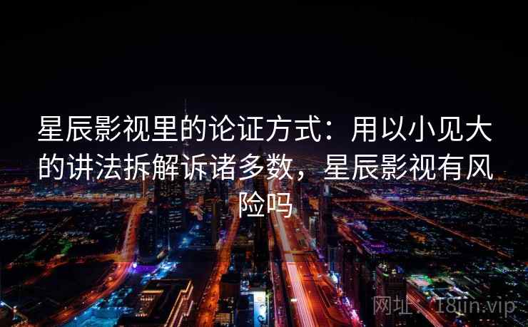 星辰影视里的论证方式：用以小见大的讲法拆解诉诸多数，星辰影视有风险吗