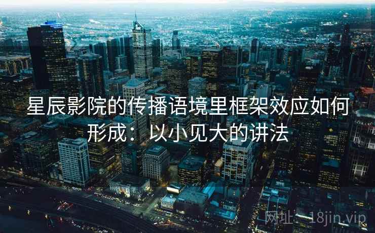 星辰影院的传播语境里框架效应如何形成：以小见大的讲法