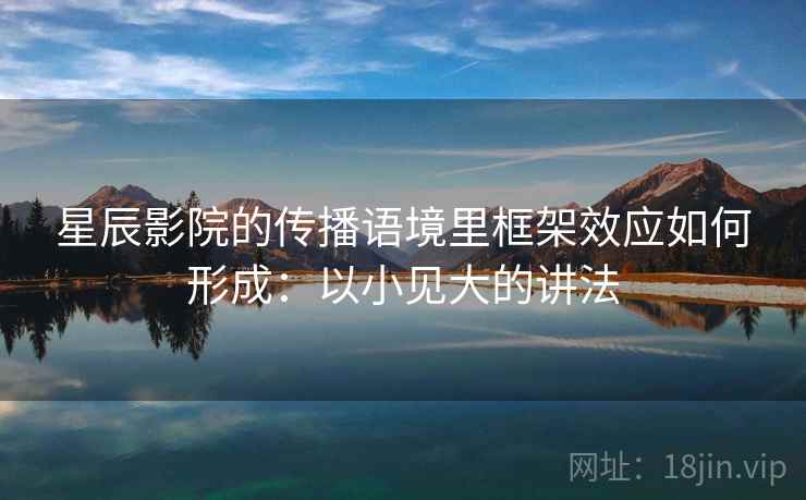 星辰影院的传播语境里框架效应如何形成：以小见大的讲法