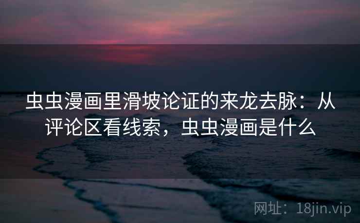 虫虫漫画里滑坡论证的来龙去脉：从评论区看线索，虫虫漫画是什么