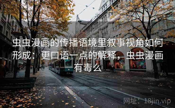 虫虫漫画的传播语境里叙事视角如何形成：更口语一点的解释，虫虫漫画有毒么