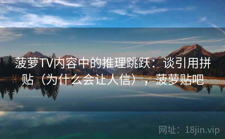 菠萝TV内容中的推理跳跃：谈引用拼贴（为什么会让人信），菠萝贴吧