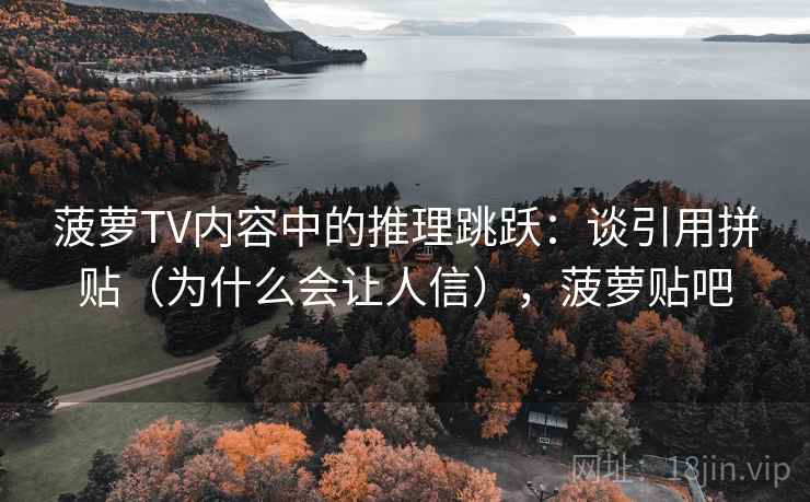 菠萝TV内容中的推理跳跃：谈引用拼贴（为什么会让人信），菠萝贴吧