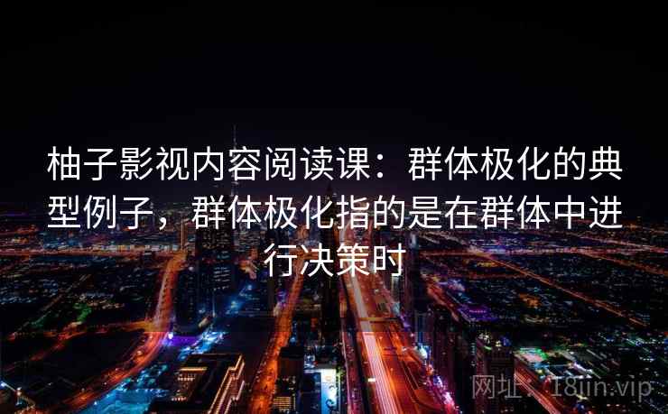 柚子影视内容阅读课：群体极化的典型例子，群体极化指的是在群体中进行决策时