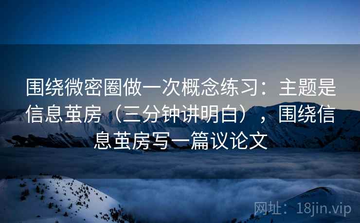 围绕微密圈做一次概念练习：主题是信息茧房（三分钟讲明白），围绕信息茧房写一篇议论文