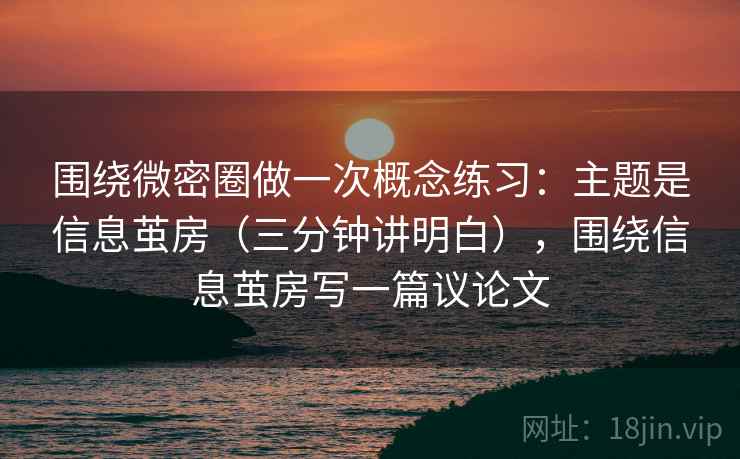 围绕微密圈做一次概念练习：主题是信息茧房（三分钟讲明白），围绕信息茧房写一篇议论文