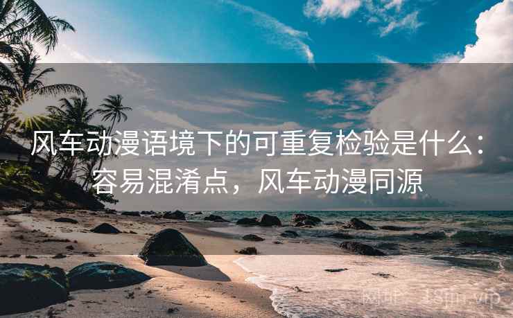风车动漫语境下的可重复检验是什么：容易混淆点，风车动漫同源